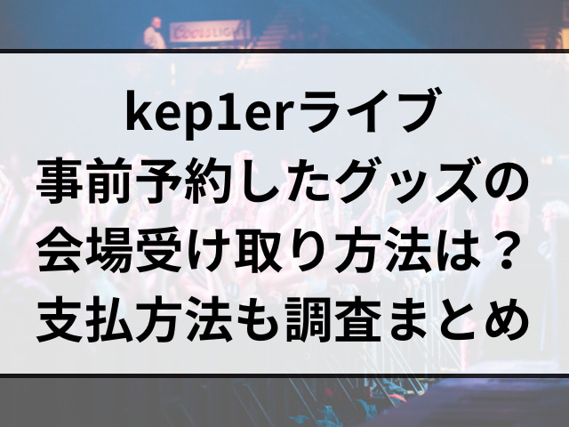 kep1erライブ事前予約したグッズの会場受け取り方法は？支払方法も調査