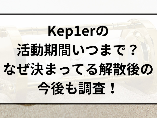 Kep1erの活動期間いつまで？なぜ決まってる解散後の今後も調査！