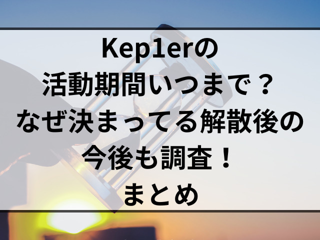 Kep1erの活動期間いつまで？なぜ決まってる解散後の今後も調査！