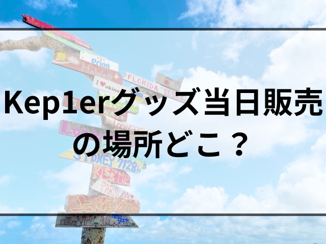 Kep1erグッズ当日販売の場所どこ？何時から並ぶか調査