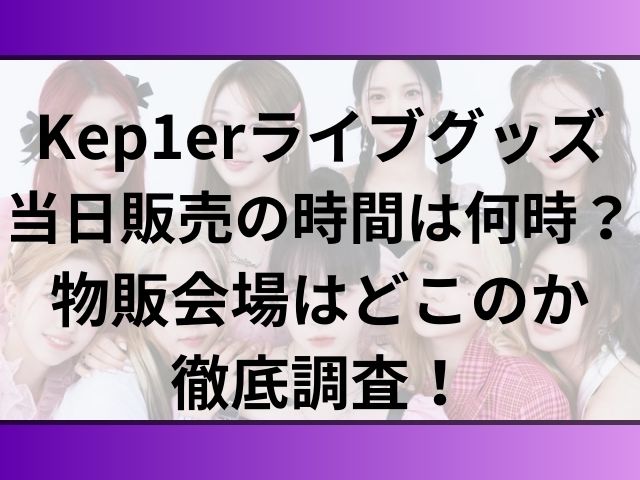 Kep1er2023ライブグッズ当日販売の時間は何時？物販会場はどこのか徹底調査！