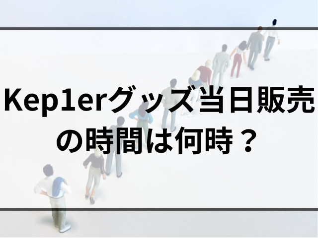 Kep1erライブグッズ当日販売の時間は何時？