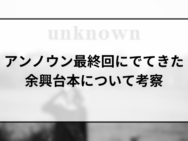 アンノウン最終回にでてきた余興台本とは？どういう意味か考察！