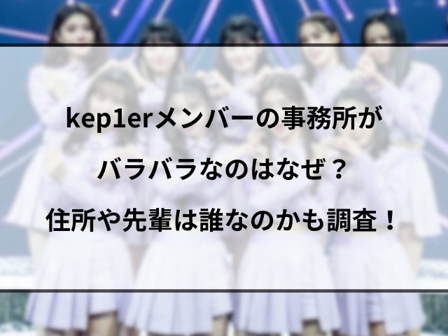 kep1erメンバーの事務所がバラバラなのはなぜ？住所や先輩は誰なのかも調査！