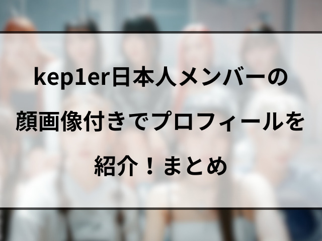 kep1erメンバーの日本人は誰？顔画像付きでプロフィールを紹介！