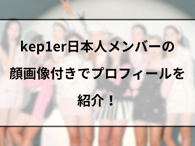 kep1erメンバーの日本人は誰？顔画像付きでプロフィールを紹介！