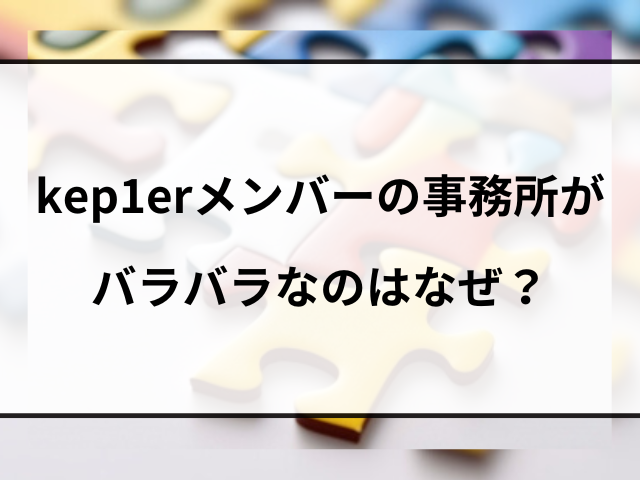 kep1erメンバーの事務所がバラバラなのはなぜ？