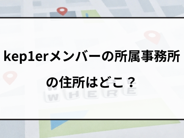 kep1erメンバーの所属事務所の住所はどこ？