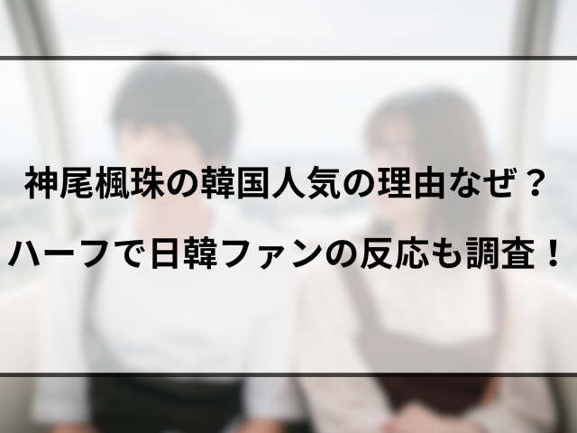 神尾楓珠の韓国人気の理由なぜ？ハーフで日韓ファンの反応も調査！