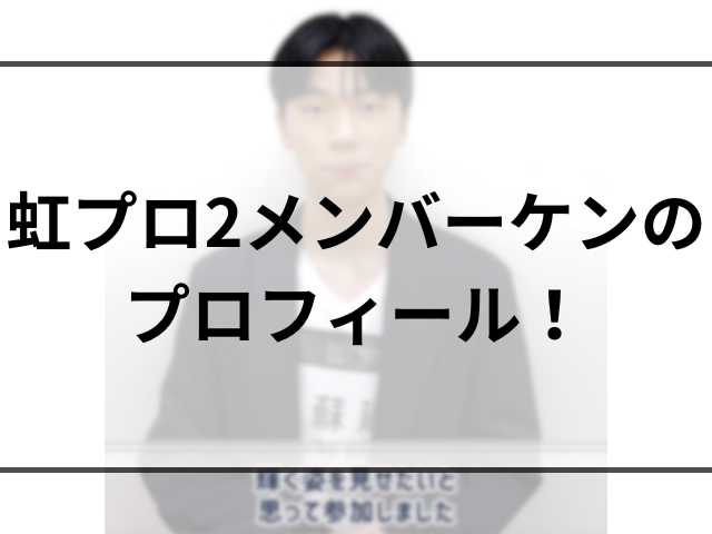 虹プロ2メンバーケンのプロフィール！家族構成や経歴と順位も調査！