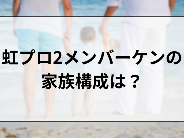 虹プロ2メンバーケンのプロフィール！家族構成や経歴と順位も調査！