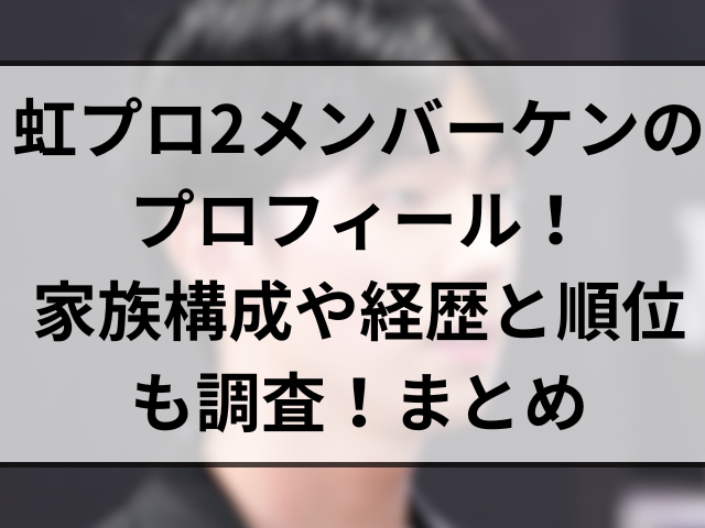 虹プロ2メンバーケンのプロフィール！家族構成や経歴と順位も調査！