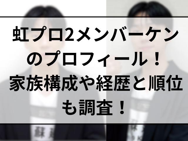 虹プロ2メンバーケンのプロフィール！家族構成や経歴と順位も調査！