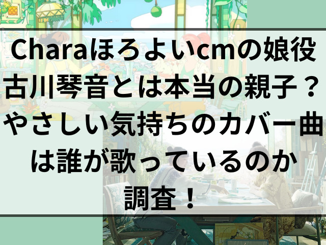 Charaほろよいcmの娘役古川琴音とは本当の親子？やさしい気持ちのカバー曲は誰が歌っているのか調査！