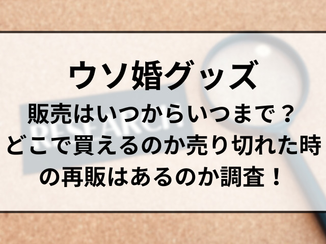 ウソ婚グッズ販売はいつからいつまで？どこで買えるのか売り切れた時の再販はあるのか調査！