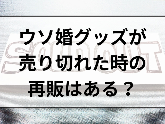 ウソ婚グッズが売り切れた時の再販はある？