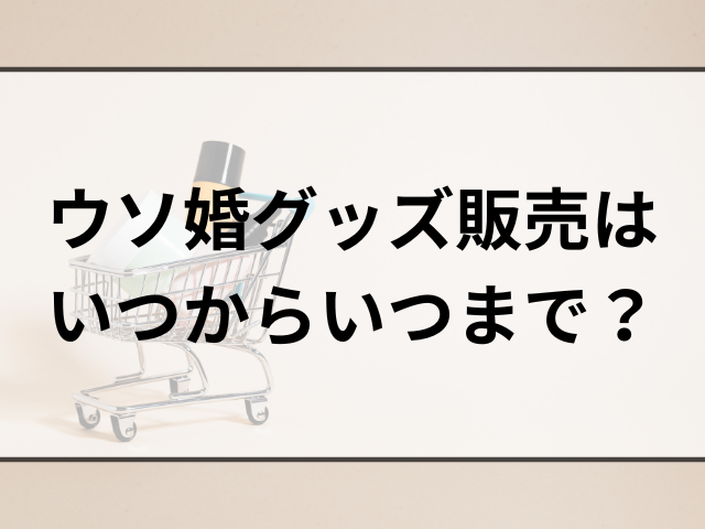 ウソ婚グッズ販売はいつからいつまで？