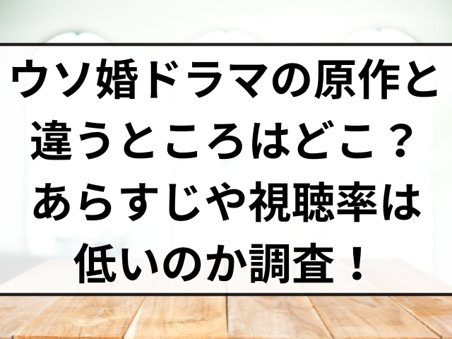 ウソ婚ドラマの原作と違うところはどこ？あらすじや視聴率は低いのか調査！