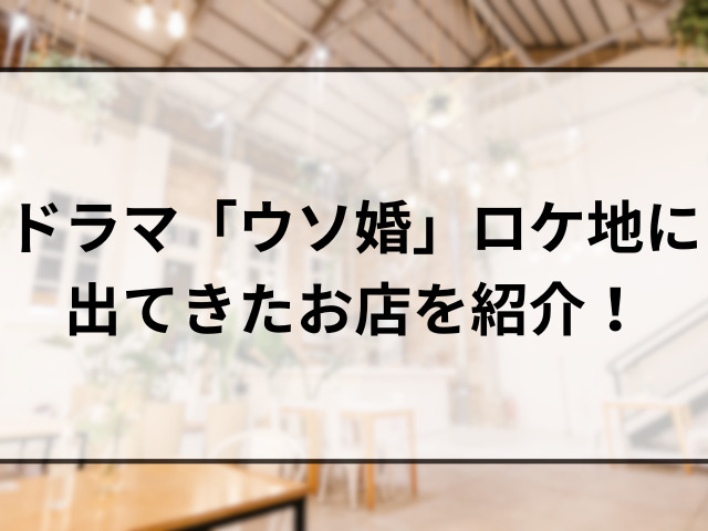 ドラマ「ウソ婚」ロケ地に出てきたお店を紹介！