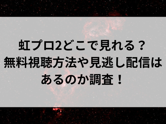 虹プロ2どこで見れる？無料視聴方法や見逃し配信はあるのか調査！