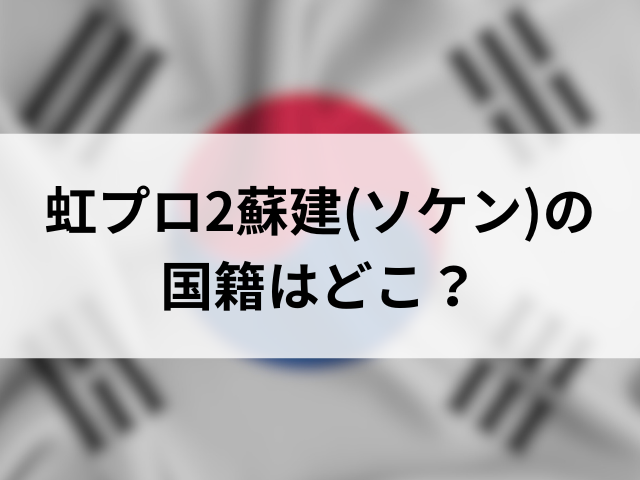 虹プロ2蘇建(ソケン)の国籍はどこ？