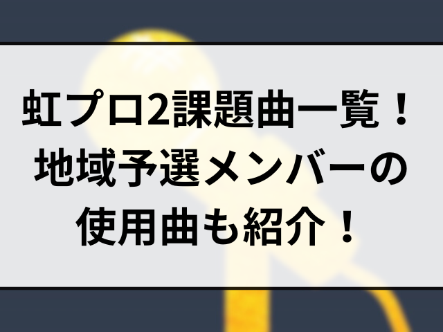 虹プロ2課題曲一覧！地域予選メンバーの使用曲も紹介！