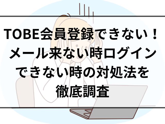 TOBE会員登録できない！メール来ない時ログインできない時の対処法を徹底調査