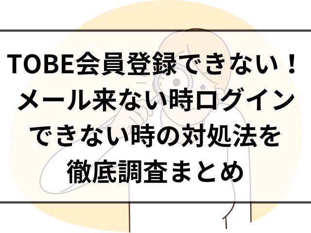 TOBE会員登録できない！メール来ない時ログインできない時の対処法を徹底調査